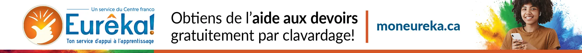 Pour obtenir de l’aide aux devoirs gratuitement par clavardage, rends-toi sur le site « Mon eurêka point C A ». « Mon eurêka » est écrit en un seul mot.